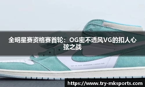 全明星赛资格赛首轮：OG密不透风VG的扣人心弦之战